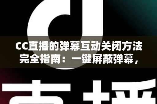 CC直播的弹幕互动关闭方法完全指南：一键屏蔽弹幕，畅享纯净流畅的观看体验