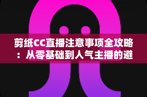 剪纸CC直播注意事项全攻略:从零基础到人气主播的避坑与涨粉实用指南 剪纸CC直播注意事项全攻略:从零基础到人气主播的避坑与涨粉实用指南