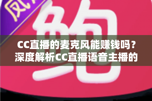 CC直播的麦克风能赚钱吗?深度解析CC直播语音主播的收益来源与变现攻略 CC直播的麦克风能赚钱吗?深度解析CC直播语音主播的收益来源与变现攻略