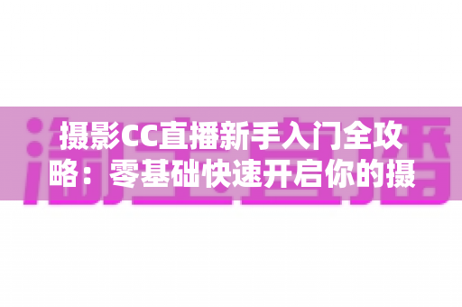 摄影CC直播新手入门全攻略:零基础快速开启你的摄影直播之旅 摄影CC直播新手入门全攻略:零基础快速开启你的摄影直播之旅