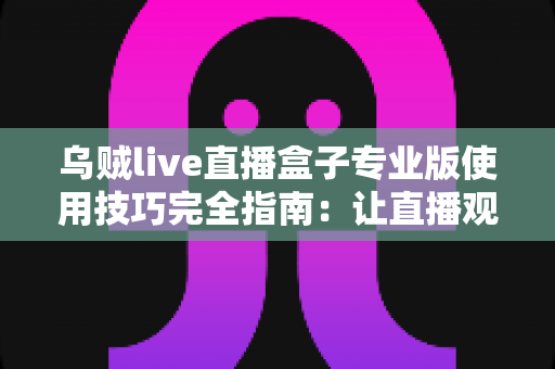 乌贼live直播盒子专业版使用技巧完全指南：让直播观看体验效率翻倍的实用秘籍