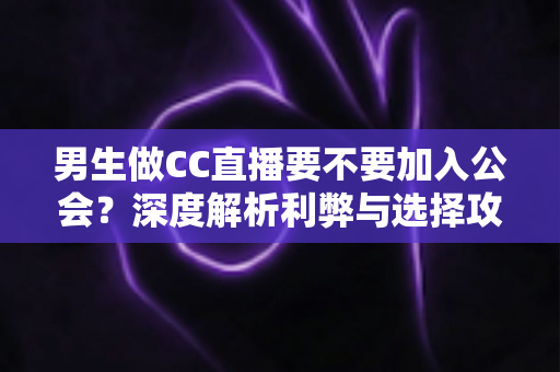 男生做CC直播要不要加入公会?深度解析利弊与选择攻略 男生做CC直播要不要加入公会?深度解析利弊与选择攻略