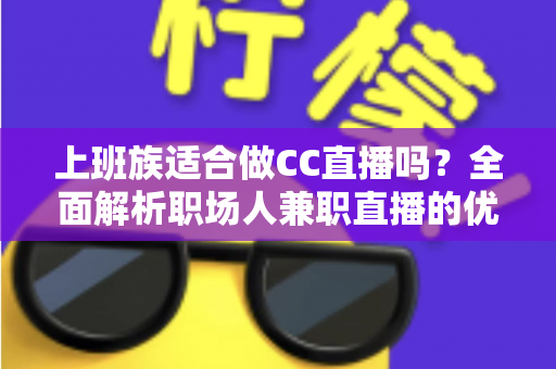 上班族适合做CC直播吗？全面解析职场人兼职直播的优势、挑战与实用攻略