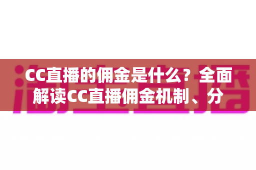 CC直播的佣金是什么?全面解读CC直播佣金机制、分成比例与收益提升全攻略 CC直播的佣金是什么?全面解读CC直播佣金机制、分成比例与收益提升全攻略