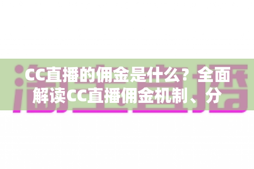 CC直播的佣金是什么?全面解读CC直播佣金机制、分成比例与收益提升全攻略 CC直播的佣金是什么?全面解读CC直播佣金机制、分成比例与收益提升全攻略