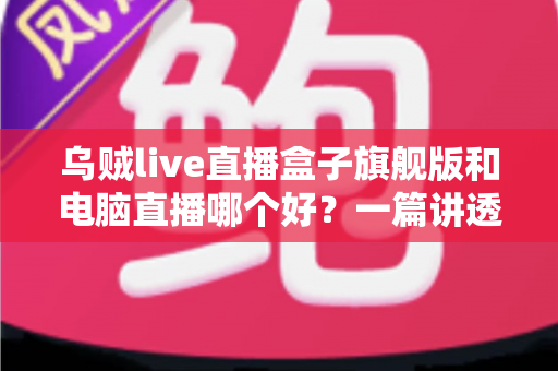 乌贼live直播盒子旗舰版和电脑直播哪个好?一篇讲透优劣的直播设备选购指南 乌贼live直播盒子旗舰版和电脑直播哪个好?一篇讲透优劣的直播设备选购指南