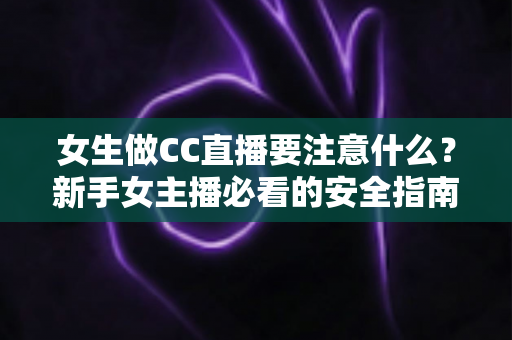 女生做CC直播要注意什么?新手女主播必看的安全指南与成长攻略 女生做CC直播要注意什么?新手女主播必看的安全指南与成长攻略