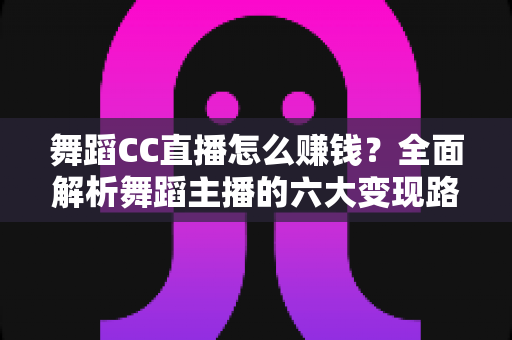 舞蹈CC直播怎么赚钱？全面解析舞蹈主播的六大变现路径与实战涨粉技巧