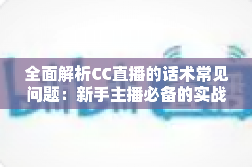 全面解析CC直播的话术常见问题：新手主播必备的实战避坑指南