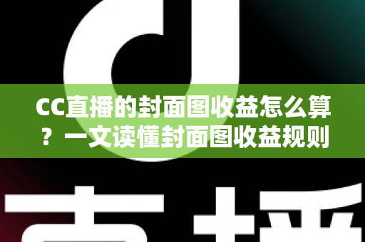 CC直播的封面图收益怎么算?一文读懂封面图收益规则、计算逻辑与提升技巧 CC直播的封面图收益怎么算?一文读懂封面图收益规则、计算逻辑与提升技巧