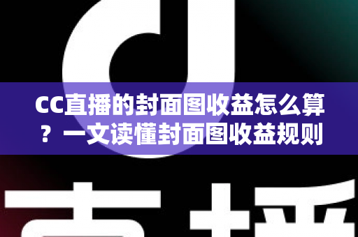 CC直播的封面图收益怎么算？一文读懂封面图收益规则、计算逻辑与提升技巧