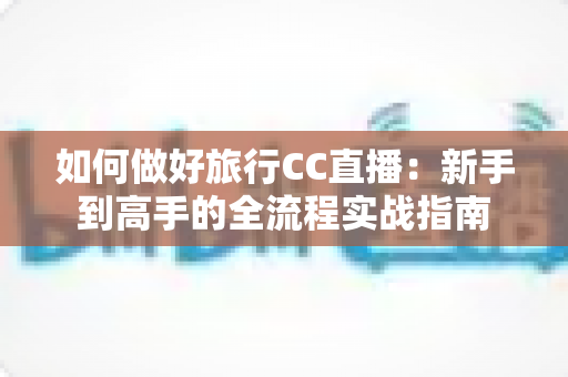 如何做好旅行CC直播：新手到高手的全流程实战指南