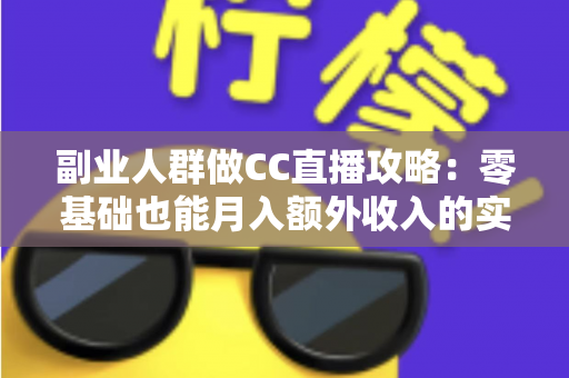 副业人群做CC直播攻略:零基础也能月入额外收入的实战全指南 副业人群做CC直播攻略:零基础也能月入额外收入的实战全指南