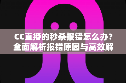 CC直播的秒杀报错怎么办?全面解析报错原因与高效解决方法 CC直播的秒杀报错怎么办?全面解析报错原因与高效解决方法