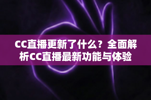 CC直播更新了什么？全面解析CC直播最新功能与体验升级