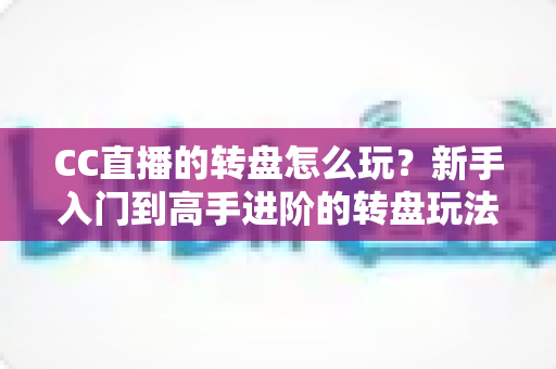 CC直播的转盘怎么玩？新手入门到高手进阶的转盘玩法全攻略