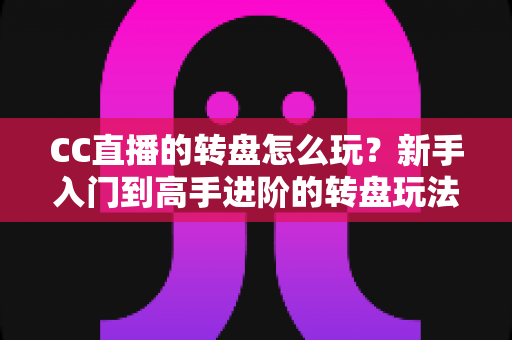 CC直播的转盘怎么玩？新手入门到高手进阶的转盘玩法全攻略