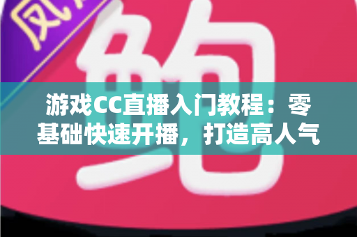 游戏CC直播入门教程:零基础快速开播,打造高人气游戏直播间的完整指南 游戏CC直播入门教程:零基础快速开播,打造高人气游戏直播间的完整指南