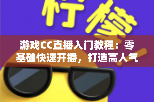 游戏CC直播入门教程:零基础快速开播,打造高人气游戏直播间的完整指南 游戏CC直播入门教程:零基础快速开播,打造高人气游戏直播间的完整指南