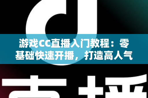 游戏CC直播入门教程:零基础快速开播,打造高人气游戏直播间的完整指南 游戏CC直播入门教程:零基础快速开播,打造高人气游戏直播间的完整指南