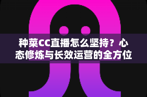 种菜CC直播怎么坚持?心态修炼与长效运营的全方位实战指南 种菜CC直播怎么坚持?心态修炼与长效运营的全方位实战指南
