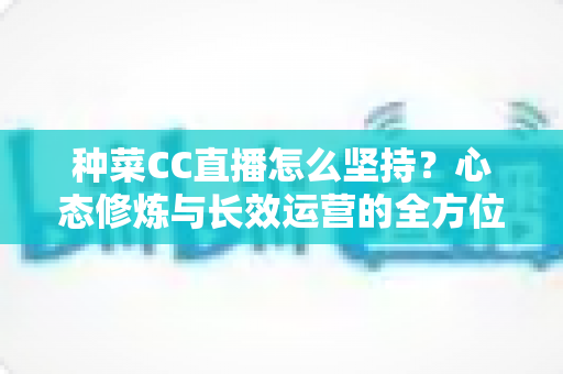 种菜CC直播怎么坚持?心态修炼与长效运营的全方位实战指南 种菜CC直播怎么坚持?心态修炼与长效运营的全方位实战指南