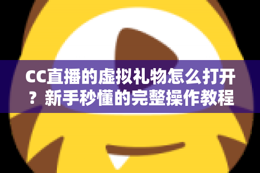 CC直播的虚拟礼物怎么打开?新手秒懂的完整操作教程与常见问题全解析 CC直播的虚拟礼物怎么打开?新手秒懂的完整操作教程与常见问题全解析