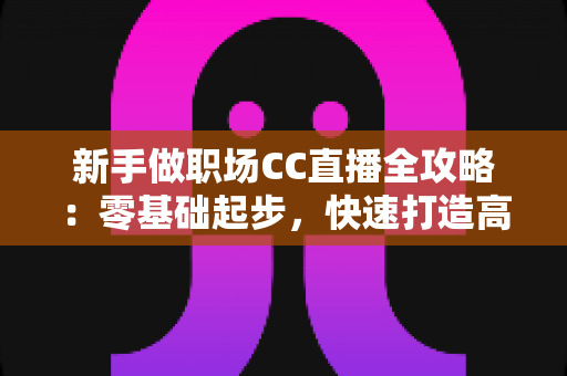 新手做职场CC直播全攻略：零基础起步，快速打造高人气职场直播间