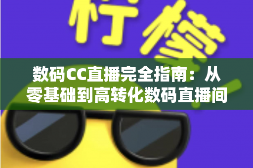 数码CC直播完全指南：从零基础到高转化数码直播间的实战攻略