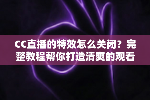 CC直播的特效怎么关闭?完整教程帮你打造清爽的观看与直播体验 CC直播的特效怎么关闭?完整教程帮你打造清爽的观看与直播体验