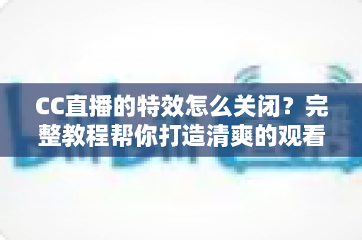 CC直播的特效怎么关闭?完整教程帮你打造清爽的观看与直播体验 CC直播的特效怎么关闭?完整教程帮你打造清爽的观看与直播体验