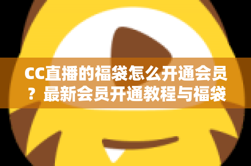 CC直播的福袋怎么开通会员？最新会员开通教程与福袋玩法全攻略