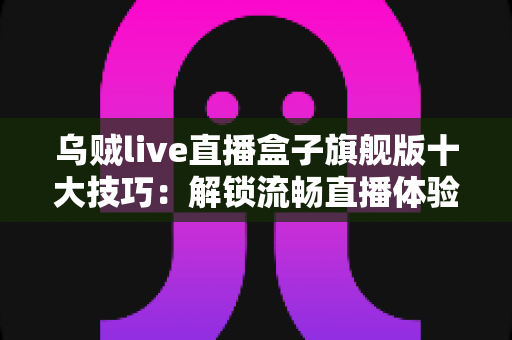 乌贼live直播盒子旗舰版十大技巧:解锁流畅直播体验的完整实用指南 乌贼live直播盒子旗舰版十大技巧:解锁流畅直播体验的完整实用指南