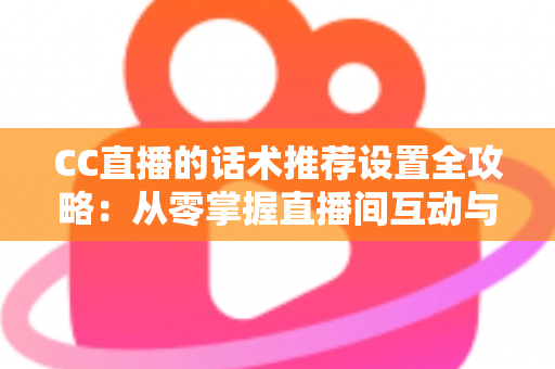 CC直播的话术推荐设置全攻略：从零掌握直播间互动与转化的核心技巧