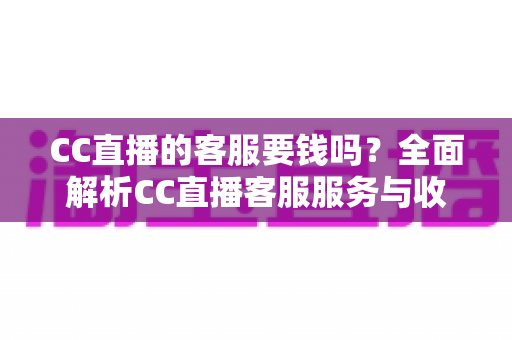 CC直播的客服要钱吗?全面解析CC直播客服服务与收费真相 CC直播的客服要钱吗?全面解析CC直播客服服务与收费真相