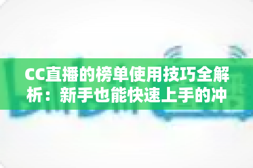 CC直播的榜单使用技巧全解析：新手也能快速上手的冲榜实战指南