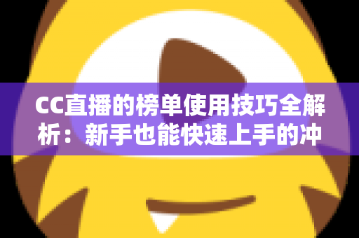 CC直播的榜单使用技巧全解析：新手也能快速上手的冲榜实战指南