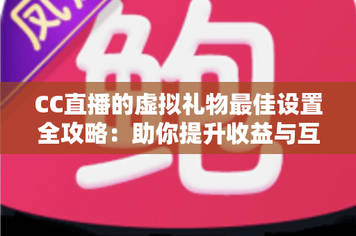 CC直播的虚拟礼物最佳设置全攻略：助你提升收益与互动的完整指南