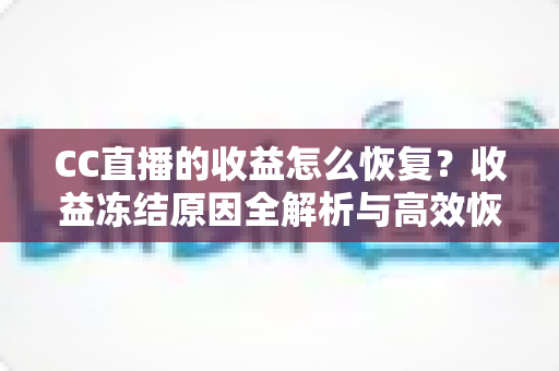 CC直播的收益怎么恢复?收益冻结原因全解析与高效恢复收益的实战指南 CC直播的收益怎么恢复?收益冻结原因全解析与高效恢复收益的实战指南