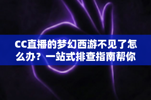 CC直播的梦幻西游不见了怎么办?一站式排查指南帮你快速找回直播间 CC直播的梦幻西游不见了怎么办?一站式排查指南帮你快速找回直播间