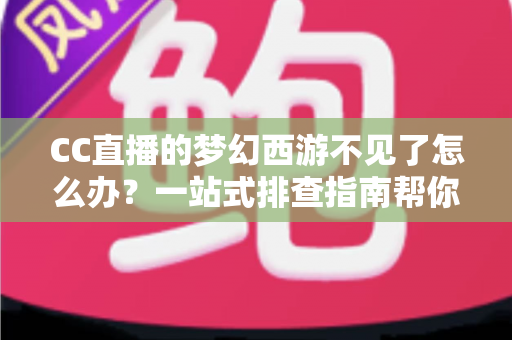 CC直播的梦幻西游不见了怎么办?一站式排查指南帮你快速找回直播间 CC直播的梦幻西游不见了怎么办?一站式排查指南帮你快速找回直播间