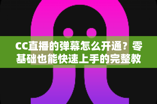 CC直播的弹幕怎么开通?零基础也能快速上手的完整教程与实用技巧分享 CC直播的弹幕怎么开通?零基础也能快速上手的完整教程与实用技巧分享