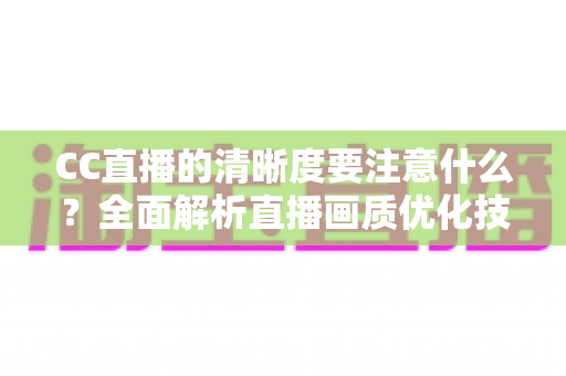 CC直播的清晰度要注意什么?全面解析直播画质优化技巧与设置指南,助你打造超清流畅直播体验 CC直播的清晰度要注意什么?全面解析直播画质优化技巧与设置指南,助你打造超清流畅直播体验