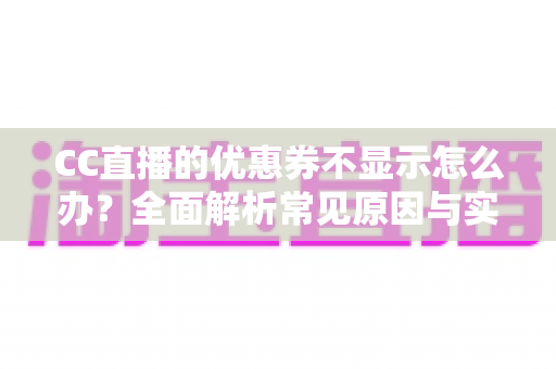 CC直播的优惠券不显示怎么办？全面解析常见原因与实用解决方法