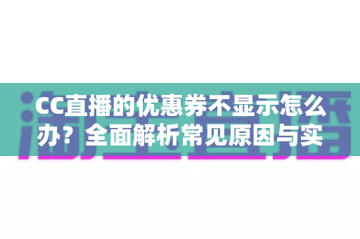 CC直播的优惠券不显示怎么办？全面解析常见原因与实用解决方法