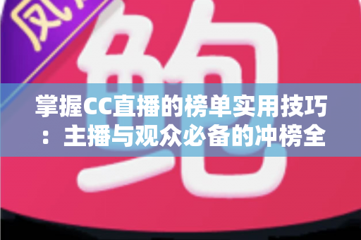 掌握CC直播的榜单实用技巧:主播与观众必备的冲榜全攻略 掌握CC直播的榜单实用技巧:主播与观众必备的冲榜全攻略