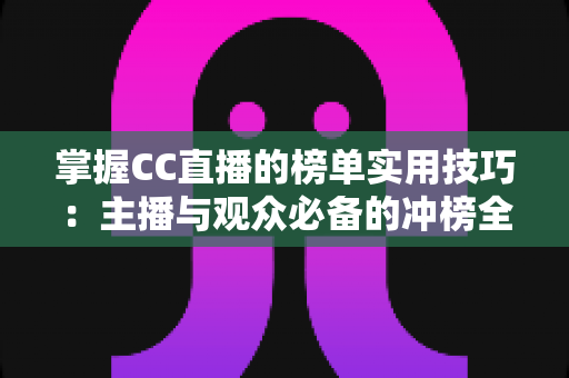 掌握CC直播的榜单实用技巧:主播与观众必备的冲榜全攻略 掌握CC直播的榜单实用技巧:主播与观众必备的冲榜全攻略