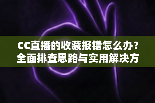 CC直播的收藏报错怎么办?全面排查思路与实用解决方法一次讲清 CC直播的收藏报错怎么办?全面排查思路与实用解决方法一次讲清