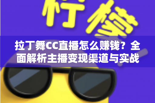 拉丁舞CC直播怎么赚钱？全面解析主播变现渠道与实战运营技巧