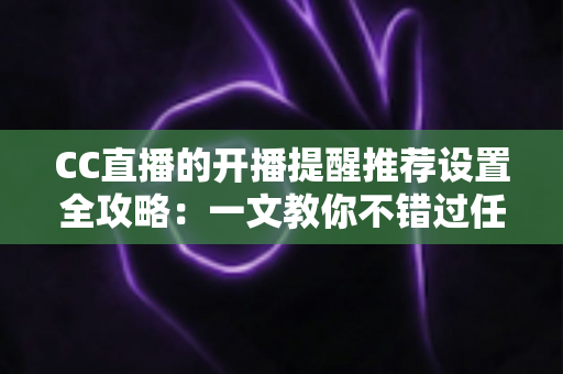 CC直播的开播提醒推荐设置全攻略:一文教你不错过任何精彩直播内容 CC直播的开播提醒推荐设置全攻略:一文教你不错过任何精彩直播内容